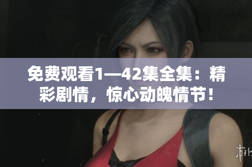 免费观看1—42集全集：精彩剧情，惊心动魄情节！
