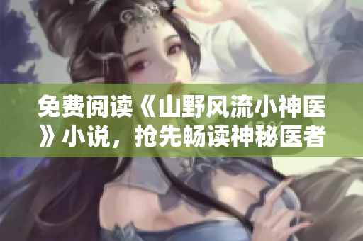 免费阅读《山野风流小神医》小说，抢先畅读神秘医者的惊世传奇