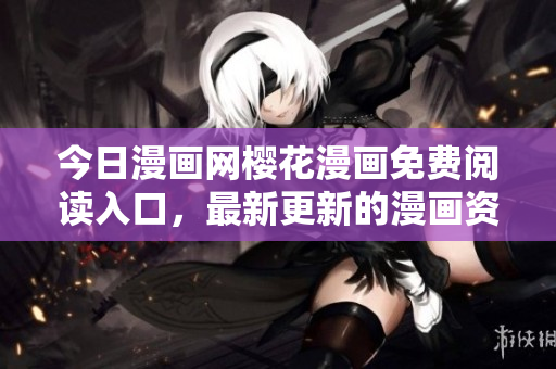 今日漫画网樱花漫画免费阅读入口，最新更新的漫画资讯分享