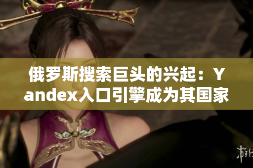 俄罗斯搜索巨头的兴起：Yandex入口引擎成为其国家的主导力量