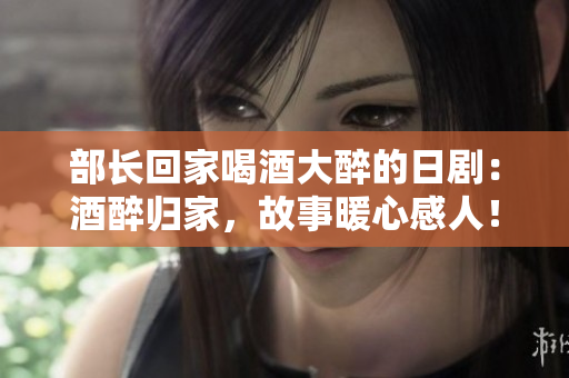 部长回家喝酒大醉的日剧：酒醉归家，故事暖心感人！