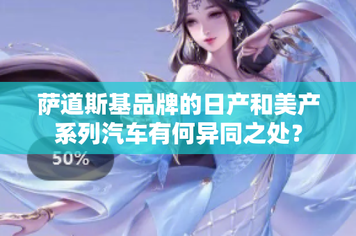 萨道斯基品牌的日产和美产系列汽车有何异同之处？