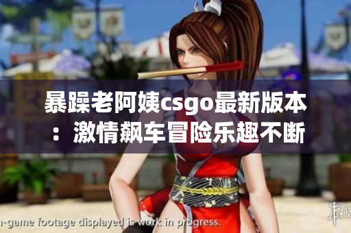 暴躁老阿姨csgo最新版本：激情飙车冒险乐趣不断