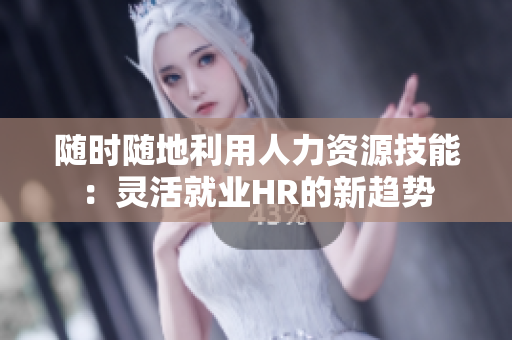 随时随地利用人力资源技能：灵活就业HR的新趋势