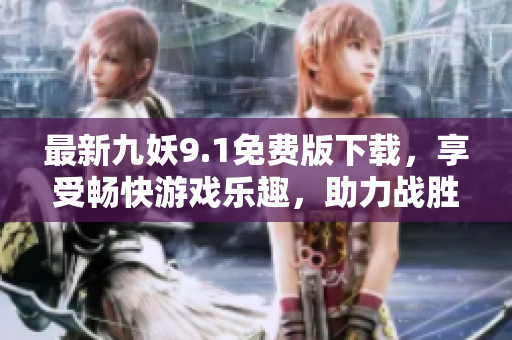 最新九妖9.1免费版下载，享受畅快游戏乐趣，助力战胜所有妖魔