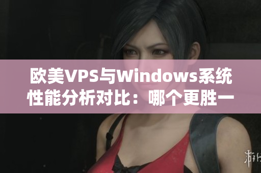 欧美VPS与Windows系统性能分析对比：哪个更胜一筹？