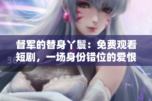 督军的替身丫鬟：免费观看短剧，一场身份错位的爱恨情仇