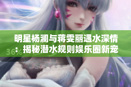 明星杨澜与蒋雯丽遇水深情：揭秘潜水规则娱乐圈新宠