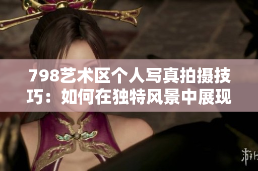 798艺术区个人写真拍摄技巧：如何在独特风景中展现个人魅力
