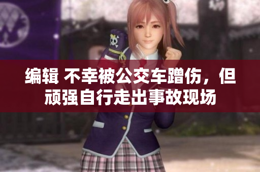 编辑 不幸被公交车蹭伤，但顽强自行走出事故现场