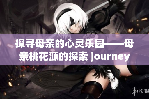 探寻母亲的心灵乐园——母亲桃花源的探索 journey