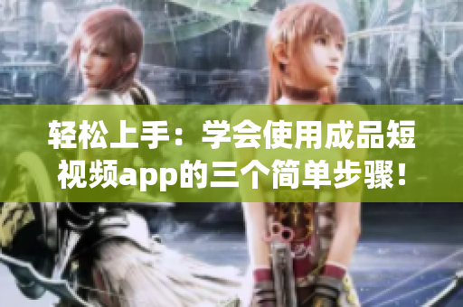 轻松上手：学会使用成品短视频app的三个简单步骤！