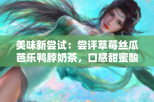 美味新尝试：尝评草莓丝瓜芭乐鸭脖奶茶，口感甜蜜酸辣交织