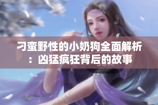 刁蛮野性的小奶狗全面解析：凶猛疯狂背后的故事