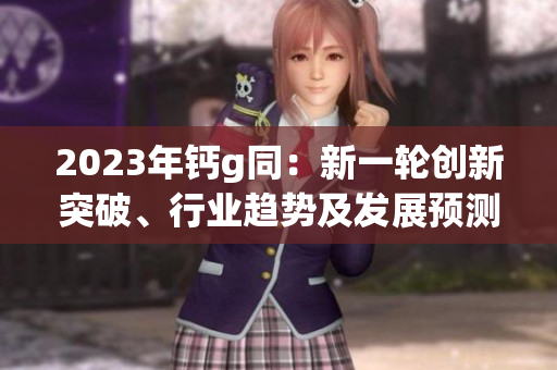 2023年钙g同：新一轮创新突破、行业趋势及发展预测