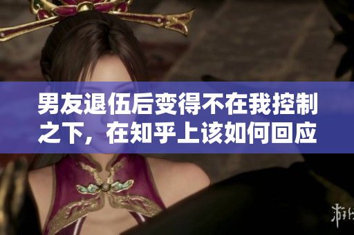 男友退伍后变得不在我控制之下,  在知乎上该如何回应？