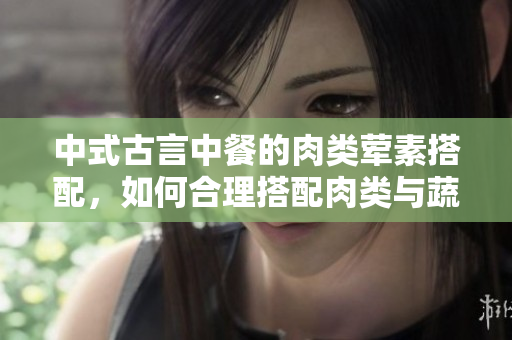中式古言中餐的肉类荤素搭配，如何合理搭配肉类与蔬菜？