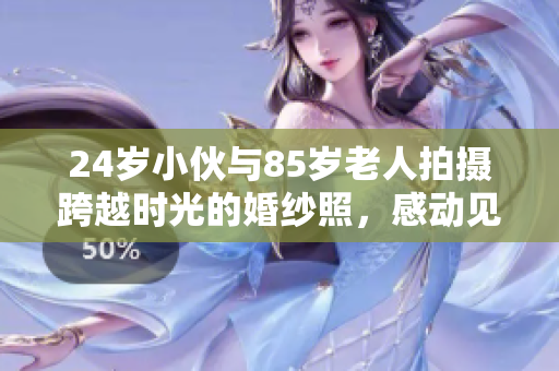 24岁小伙与85岁老人拍摄跨越时光的婚纱照，感动见证岁月情缘