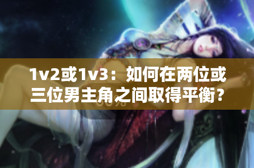 1v2或1v3：如何在两位或三位男主角之间取得平衡？