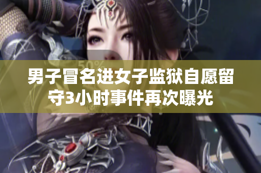 男子冒名进女子监狱自愿留守3小时事件再次曝光