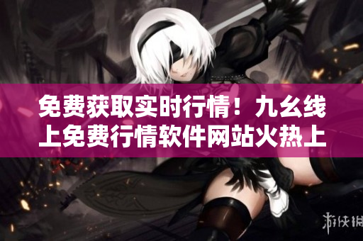 免费获取实时行情！九幺线上免费行情软件网站火热上线
