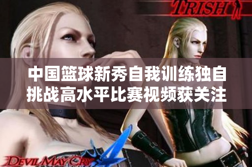 中国篮球新秀自我训练独自挑战高水平比赛视频获关注