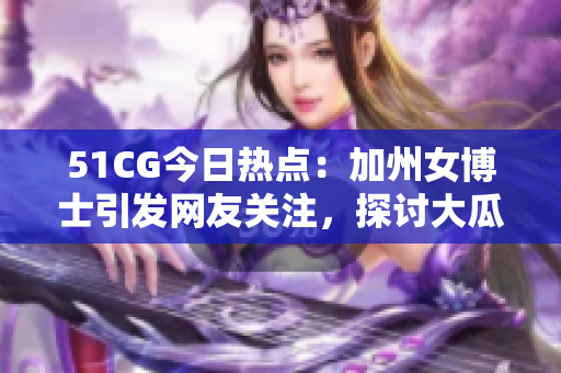 51CG今日热点：加州女博士引发网友关注，探讨大瓜事件