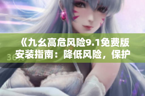 《九幺高危风险9.1免费版安装指南：降低风险，保护设备安全》