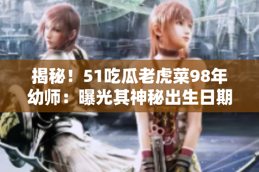 揭秘！51吃瓜老虎菜98年幼师：曝光其神秘出生日期！