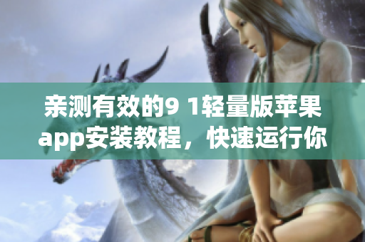 亲测有效的9 1轻量版苹果app安装教程，快速运行你的应用