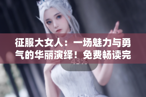 征服大女人：一场魅力与勇气的华丽演绎！免费畅读完整小说！