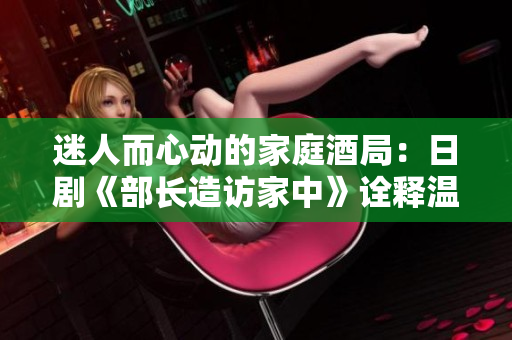 迷人而心动的家庭酒局：日剧《部长造访家中》诠释温情日常