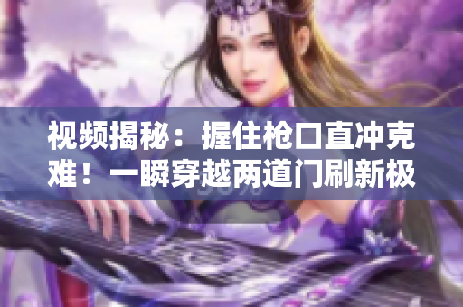 视频揭秘：握住枪口直冲克难！一瞬穿越两道门刷新极限！