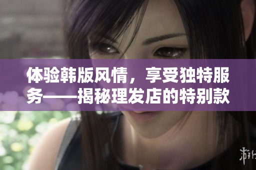 体验韩版风情，享受独特服务——揭秘理发店的特别款待