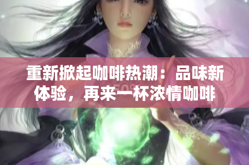重新掀起咖啡热潮:品味新体验,再来一杯浓情咖啡 重新掀起咖啡热潮:品味新体验,再来一杯浓情咖啡