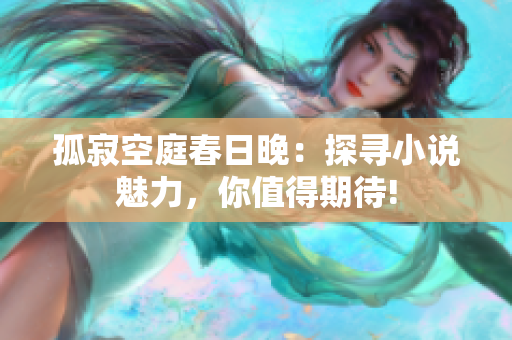 孤寂空庭春日晚：探寻小说魅力，你值得期待!