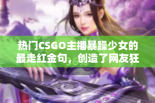 热门CSGO主播暴躁少女的最走红金句，创造了网友狂欢场面