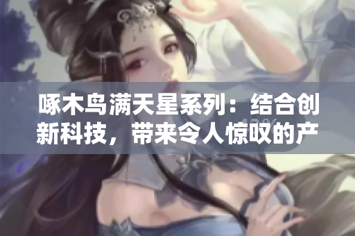啄木鸟满天星系列：结合创新科技，带来令人惊叹的产品体验