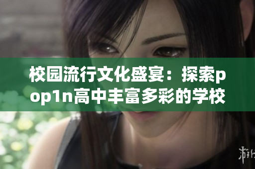 校园流行文化盛宴：探索pop1n高中丰富多彩的学校场地及其文化魅力