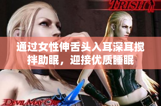 通过女性伸舌头入耳深耳搅拌助眠，迎接优质睡眠