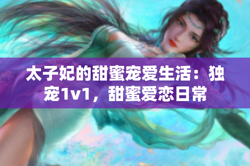 太子妃的甜蜜宠爱生活：独宠1v1，甜蜜爱恋日常