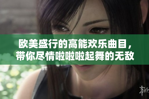 欧美盛行的高能欢乐曲目，带你尽情啦啦啦起舞的无敌神曲