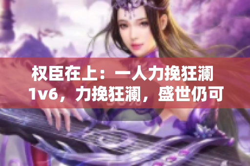 权臣在上：一人力挽狂澜 1v6，力挽狂澜，盛世仍可期