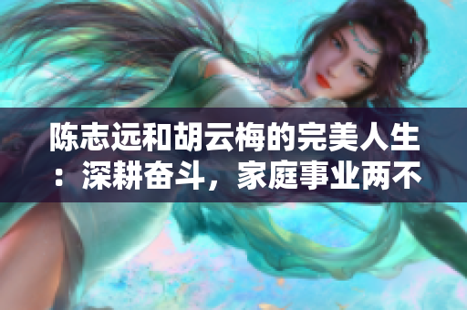 陈志远和胡云梅的完美人生：深耕奋斗，家庭事业两不误