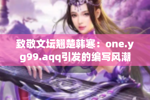 致敬文坛翘楚韩寒：one.yg99.aqq引发的编写风潮