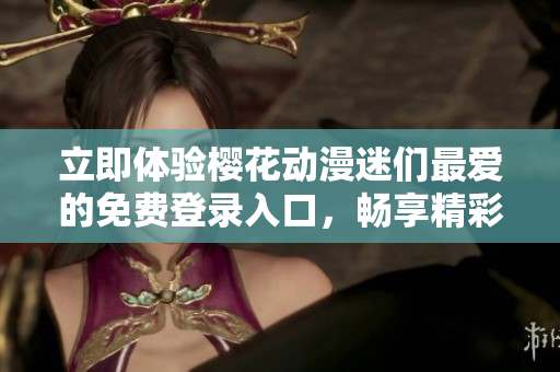 立即体验樱花动漫迷们最爱的免费登录入口，畅享精彩动漫世界