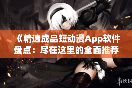 《精选成品短动漫App软件盘点：尽在这里的全面推荐合集》