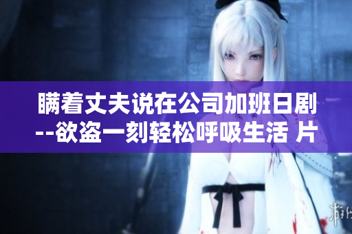 瞒着丈夫说在公司加班日剧--欲盗一刻轻松呼吸生活 片名改版