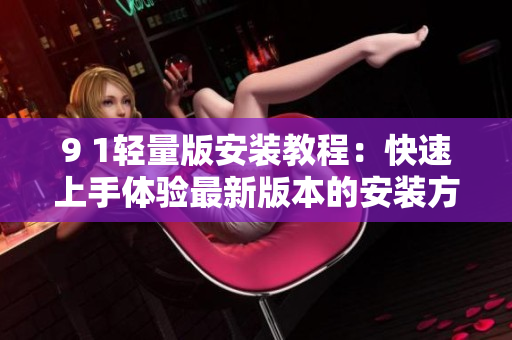 9 1轻量版安装教程：快速上手体验最新版本的安装方法