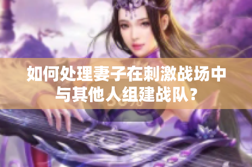 如何处理妻子在刺激战场中与其他人组建战队？